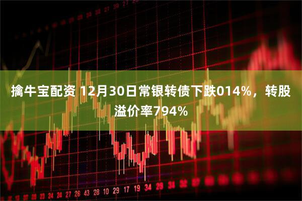 擒牛宝配资 12月30日常银转债下跌014%，转股溢价率794%