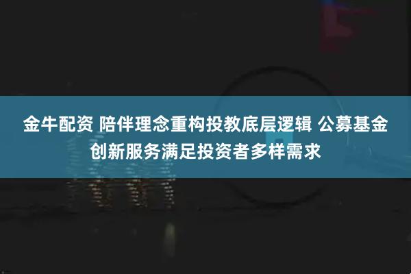 金牛配资 陪伴理念重构投教底层逻辑 公募基金创新服务满足投资者多样需求