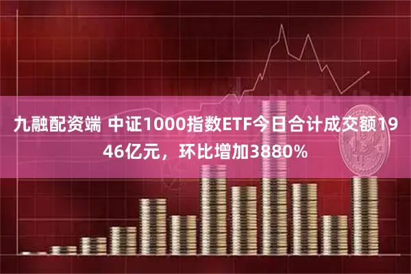 九融配资端 中证1000指数ETF今日合计成交额1946亿元，环比增加3880%