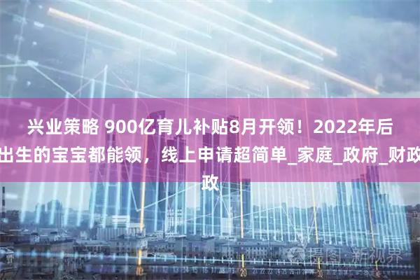 兴业策略 900亿育儿补贴8月开领！2022年后出生的宝宝都能领，线上申请超简单_家庭_政府_财政