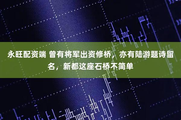 永旺配资端 曾有将军出资修桥，亦有陆游题诗留名，新都这座石桥不简单
