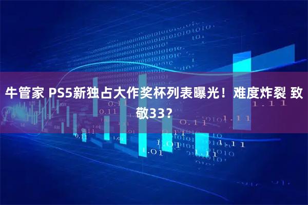 牛管家 PS5新独占大作奖杯列表曝光！难度炸裂 致敬33？
