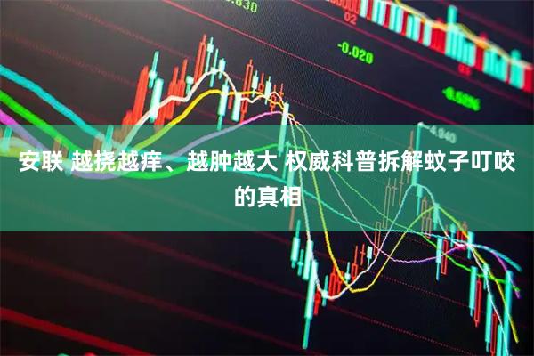 安联 越挠越痒、越肿越大 权威科普拆解蚊子叮咬的真相
