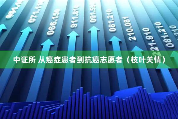 中证所 从癌症患者到抗癌志愿者（枝叶关情）